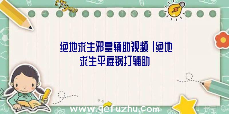 「绝地求生邪皇辅助视频」|绝地求生平底锅打辅助